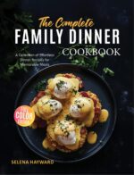 The Complete Family Dinner Cookbook: a Collection of Effortless Dinner Recipes for Memorable Meals