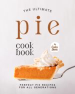 The Ultimate Pie Cookbook: Perfect Pie Recipes for All Generations