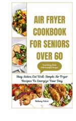 Air Fryer Cookbook for Seniors Over 60 : Stay Active, Eat Well: Simple Air Fryer Recipes to Energize Your Day