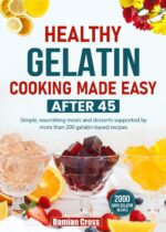Healthy Gelatin Cooking Made Easy After 45: Simple, Nourishing Meals and Desserts Supported by More Than 200 Gelatin-based Recipes