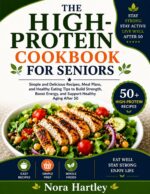 The High-protein Cookbook for Seniors: Simple and Delicious Recipes, Meal Plans, and Healthy Eating Tips to Build Strength, Boost Energy, and Support Healthy Aging After 50