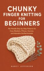 Chunky Finger Knitting for Beginners: No-needle Step-by-step Patterns for Cozy Blankets, Plush Pillows, Scarves, and Adorable Stuffed Animals You Can Make in an Afternoon