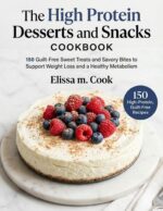The High Protein Desserts and Snacks Cookbook: 150 Guilt-free Sweet Treats and Savory Bites to Support Weight Loss and a Healthy Metabolism