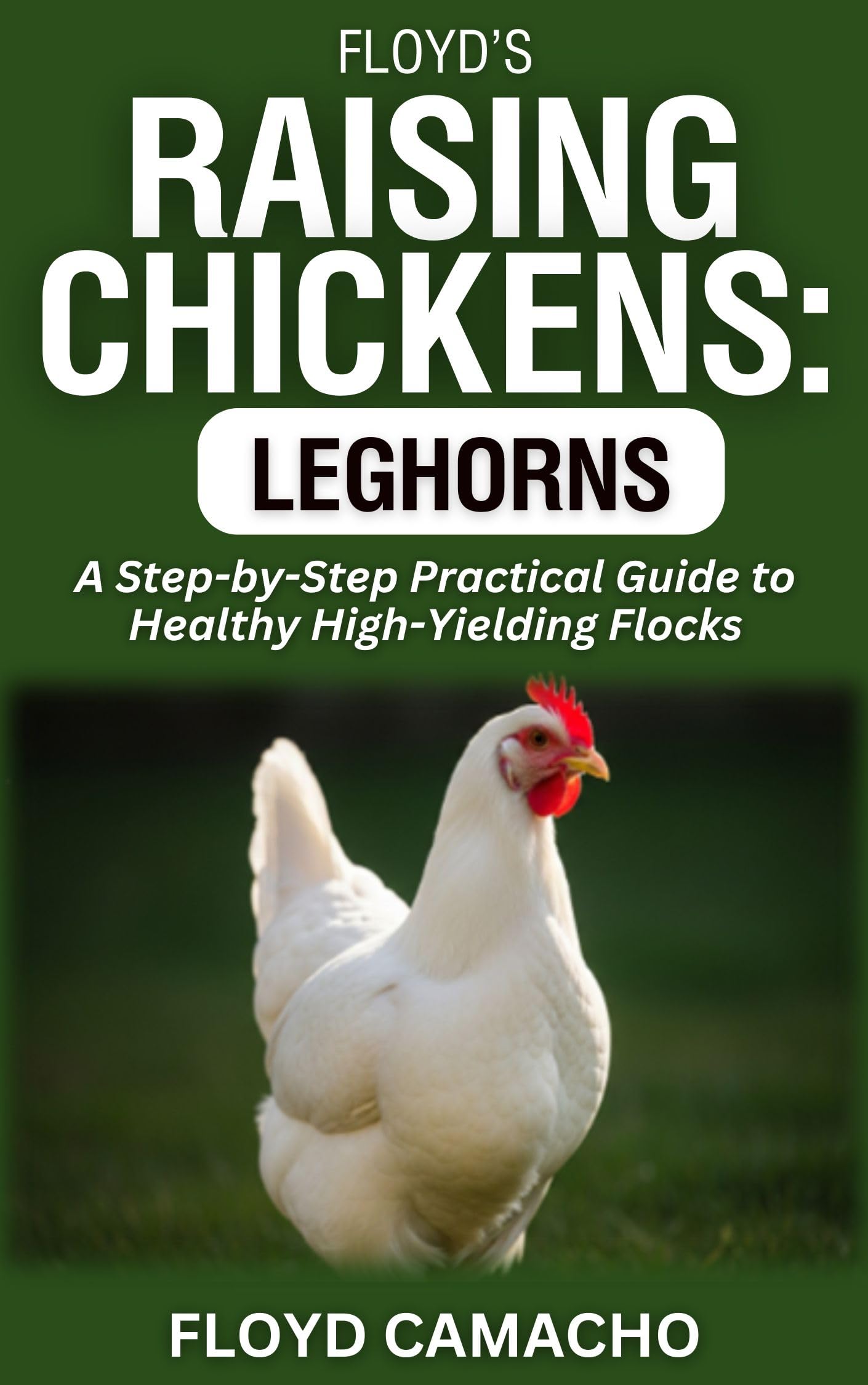 Floyd’s Raising Chickens: Leghorns: a Step-by-step Practical Guide to Healthy High-yielding Flocks Smart Chicken Care Series Book