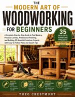 The Modern Art of Woodworking for Beginners: a Complete Step-by-step Guide to Tool Mastery, Precision Joinery, Professional Finishing, and Building 35 Beautiful Furniture...