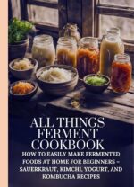 All Things Ferment Cookbook: How to Easily Make Fermented Foods at Home for Beginners – Sauerkraut, Kimchi, Yogurt, and Kombucha Recipes