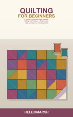 Quilting for Beginners: a Simple Step-by-step Guide to Fabric, Cutting, and Patchwork -- Piece Your First Blocks, Build a Quilt Top, Layer, Quilt, and Bind Your First Easy Quilts