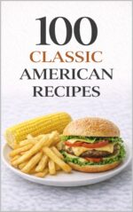 100 Classic American Recipes: Timeless Comfort Foods and Homestyle Favorites for Everyday Cooking