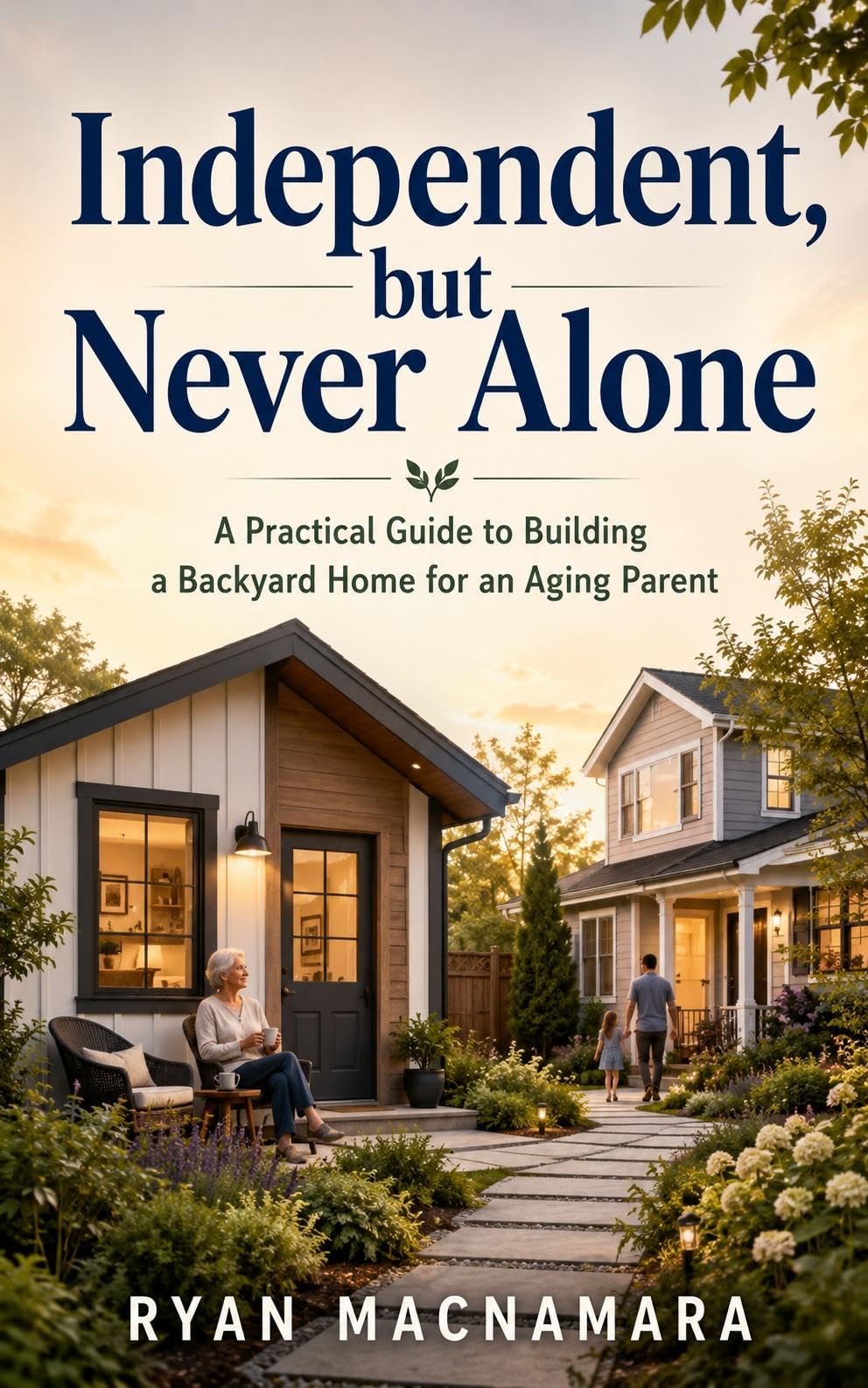 Independent, but Never Alone: the Complete Guide to Building a Backyard Home for Aging Parents