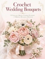 Crochet Wedding Bouquets: 15 Elegant Bridal Flower Patterns + 3 Bouquet Bridal Designs — Easy, Everlasting Wedding Flowers for Beginners, With Step-by-step Photos Blooms Book