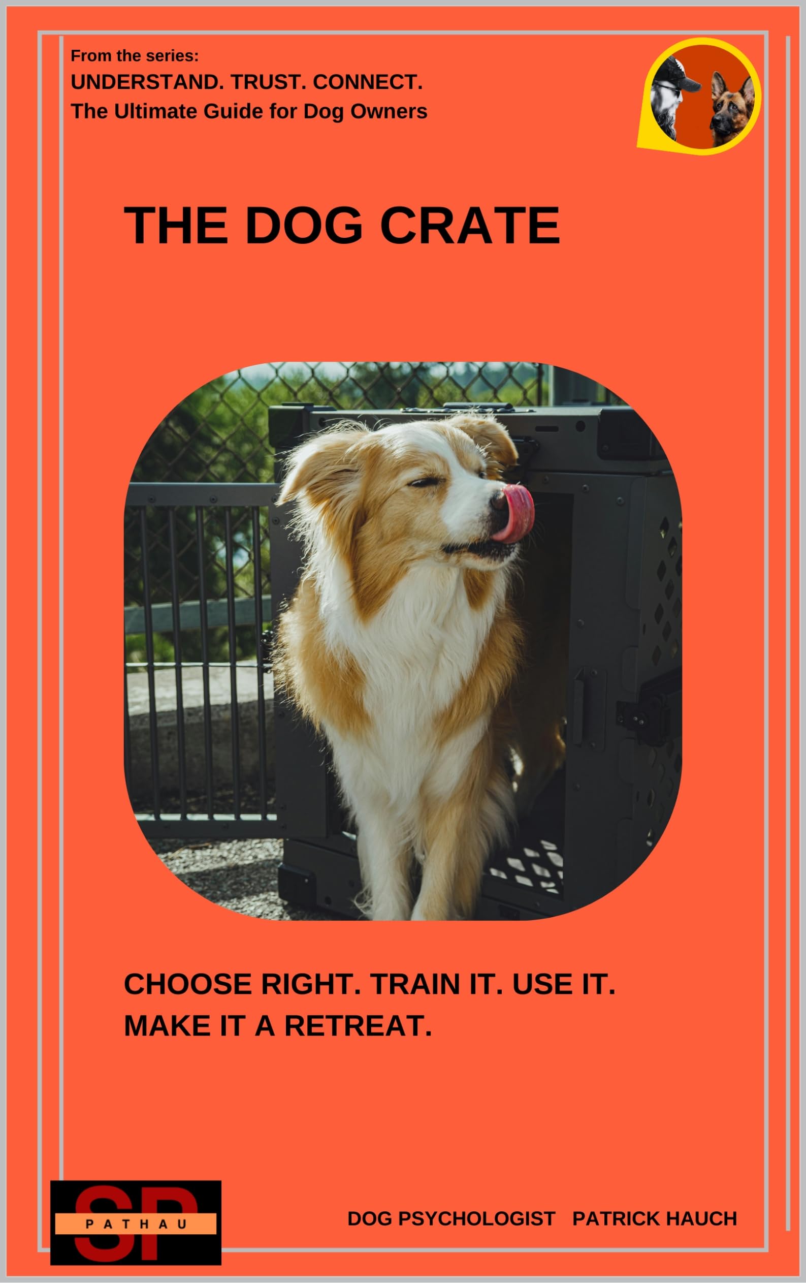 The Dog Crate: Choose Right. Train It. Use It. Make It a Retreat. Trust. Connect. the Ultimate Guide for All Dog