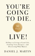 You’re Going to Die. Live!: 30 Days to Living a Good Life, Finding Your Purpose, and Discovering What Matters in the End