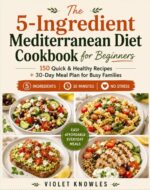 The 5-ingredient Mediterranean Diet Cookbook for Beginners: 150 Easy & Healthy Recipes for Quick, Delicious Meals – Includes 30-day Meal Plan & Meal Prep Guide for Busy Families