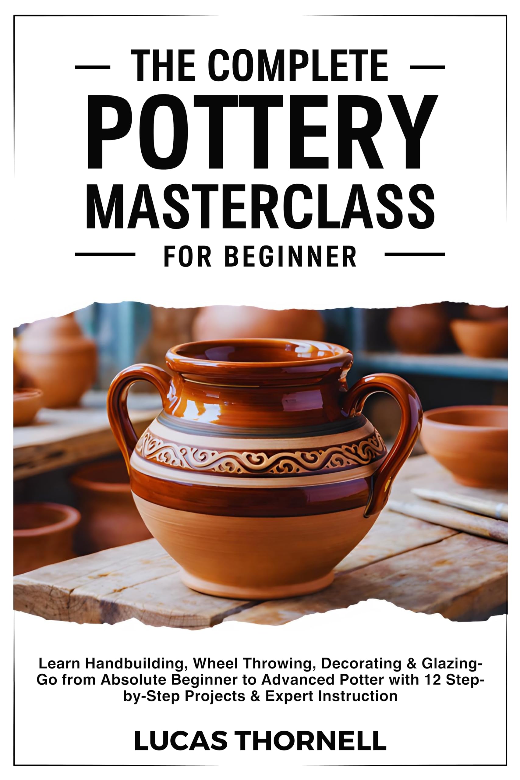 The Complete Pottery Masterclass for Beginner: Learn Handbuilding, Wheel Throwing, Decorating & Glazing-go From Absolute Beginner to Advanced Potter With 12 Step-by-step Projects & Expert Instruction