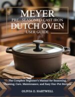 Meyer Pre-seasoned Cast Iron Dutch Oven User Guide: the Complete Beginner’s Manual for Seasoning, Cleaning, Care, Maintenance, and Easy One-pot Recipes Dutch Oven Mastery