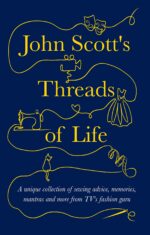 John Scott's Threads of Life: a Unique Collection of Sewing Advice, Memories, Mantras and More From Tv's Favourite Fashion Guru Friends - a Series ... You Through Life’s Biggest