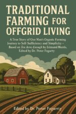 Traditional Farming for Offgrid Living: a True Story of One Man’s Organic Farming Journey to Self-sufficiency and Simplicity — Based on Ten Acres Enough by Edmund Morris, Edited by Dr. Peter Fogarty