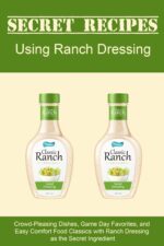 Secret Recipes Using Ranch Dressing: Crowd-pleasing Dishes, Game Day Favorites, and Easy Comfort Food Classics With Ranch Dressing as the Secret Ingredient