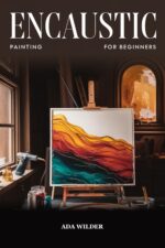 Encaustic Painting for Beginners: Step-by-step Guide to Painting With Molten Wax — Tools, Techniques, and Projects for Your First Luminous Artwork