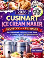Cuisinart Ice Cream Maker Cookbook for Beginners: Easy Homemade Ice Cream, Sorbet, Gelato & Frozen Yogurt — No Experience Needed