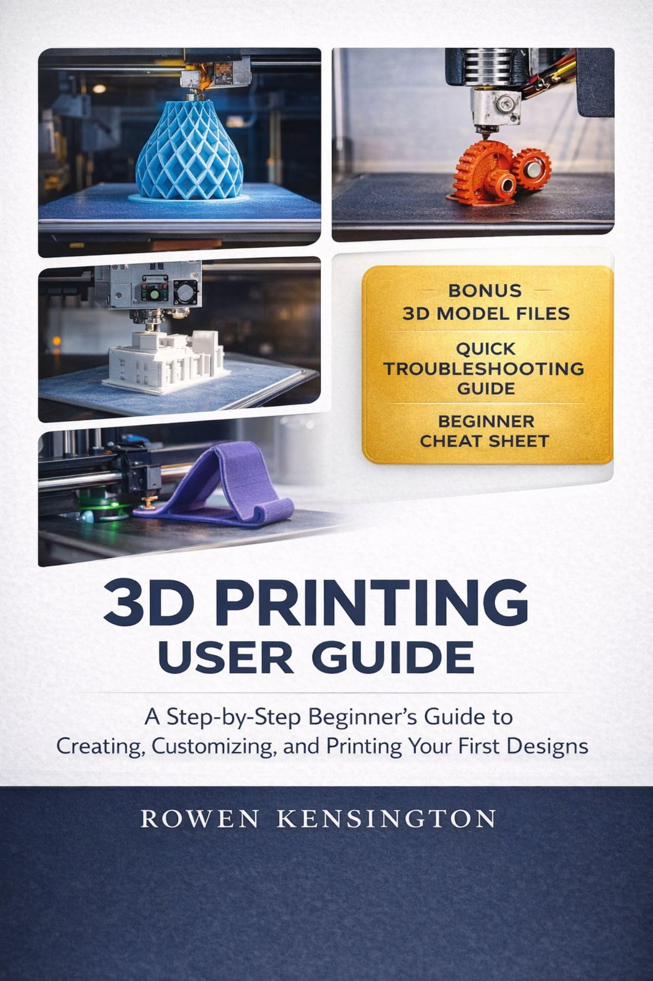 3d Printing User Guide: a Step-by-step Beginner’s Guide to Creating, Customizing, and Printing Your First Designs.