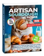 Artisan Sourdough at Home: a Complete Step-by-step Beginner’s Guide to Baking Rustic Breads, Sweet Treats, and Savory Loaves From Your Own Starter