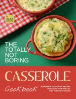 The Totally Not Boring Casserole Cookbook: Homemade Casserole Recipes That Save Your Wallet and Your Taste Buds