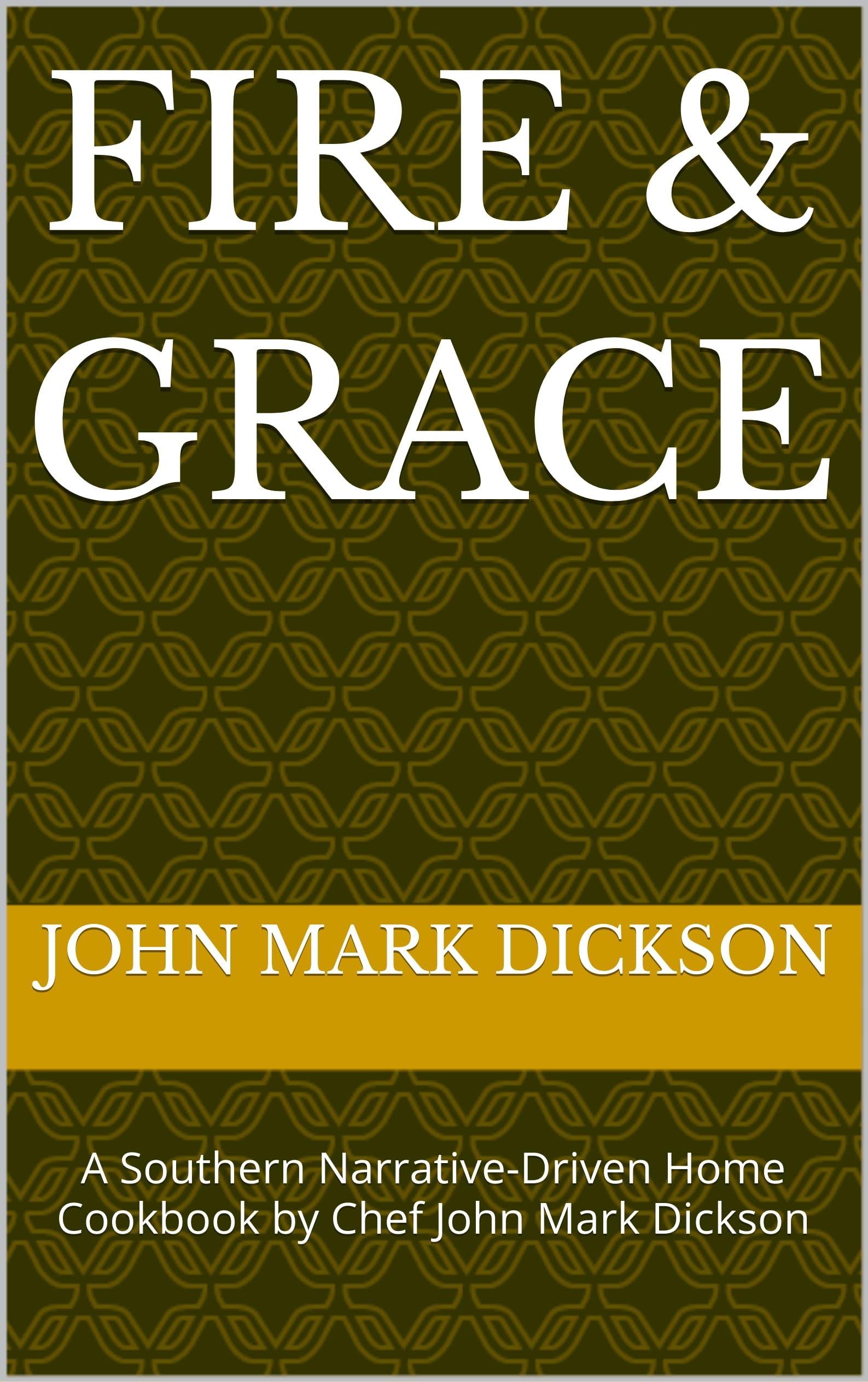 Fire & Grace: a Southern Narrative-driven Home Cookbook by Chef John Mark Dickson