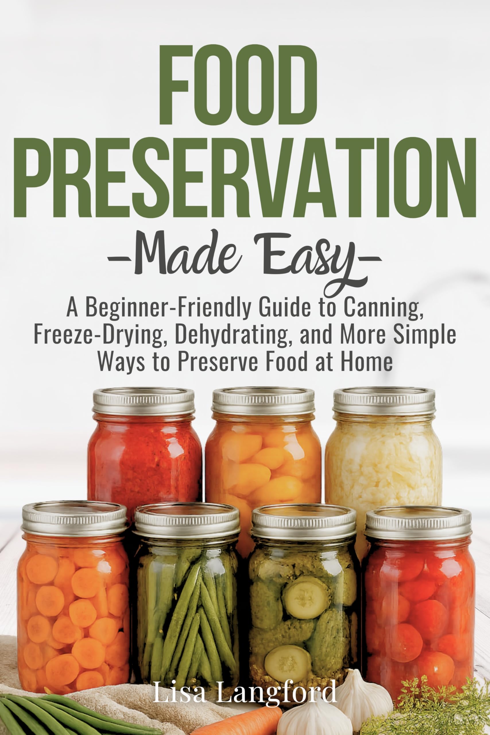 Food Preservation Made Easy: a Beginner-friendly Guide to Canning, Freeze-drying, Dehydrating, and More Simple Ways to Preserve Food at Home ... Your Complete Guide to Sustainable