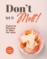 Don't Let It Melt!: Popsicle Recipes to Beat the Heat