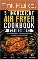 5-ingredient Air Fryer Cookbook for Beginners: Simple Air Fryer Recipes With 5 Ingredients or Less — Fast Meals, Healthy Cooking, Snacks, Desserts & Beginner Tips