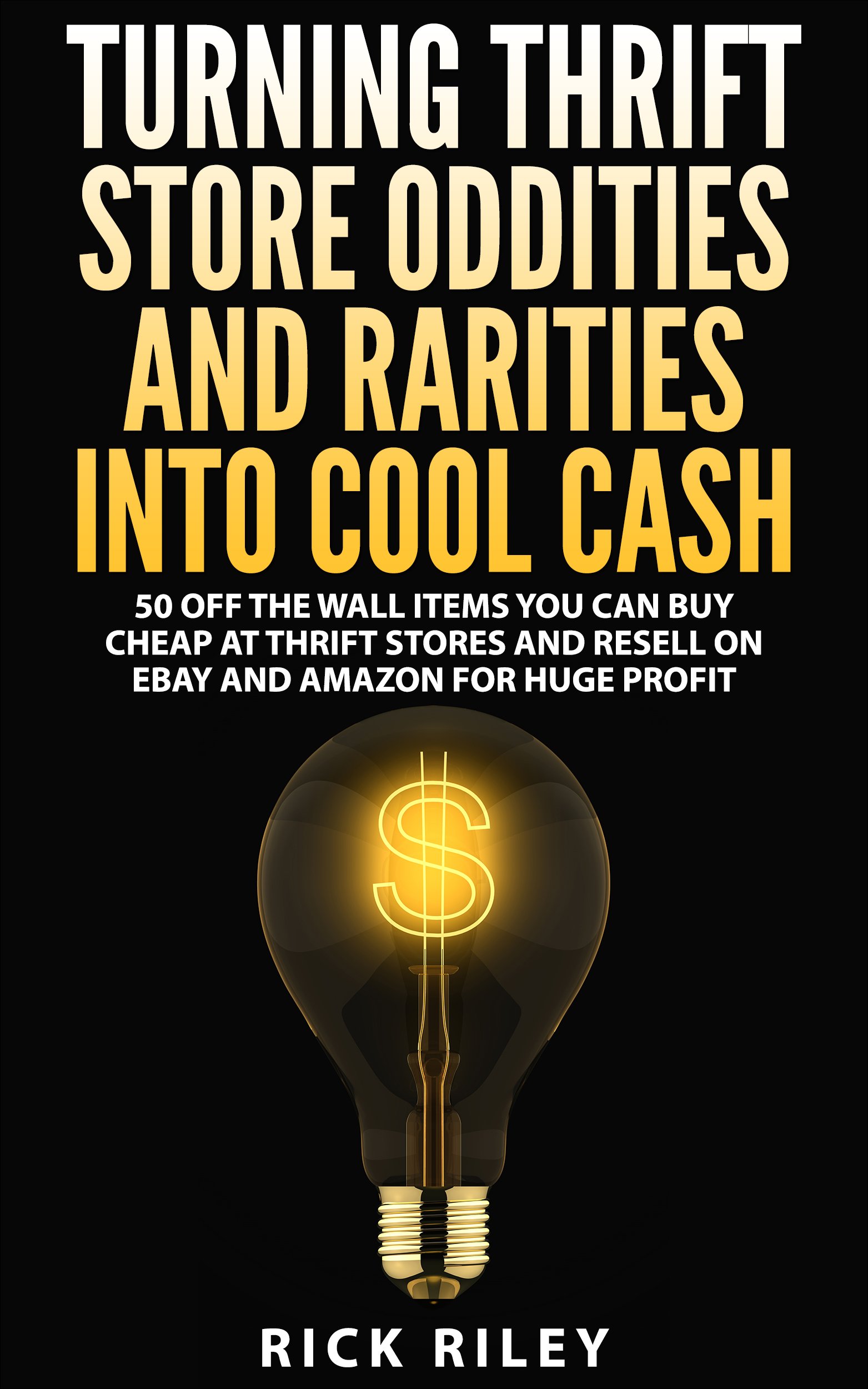 Turning Thrift Store Oddities and Rarities Into Cool Cash: 50 Off the Wall Items You Can Buy Cheap at Thrift Stores and Resell on Ebay and Amazon for Huge Profit