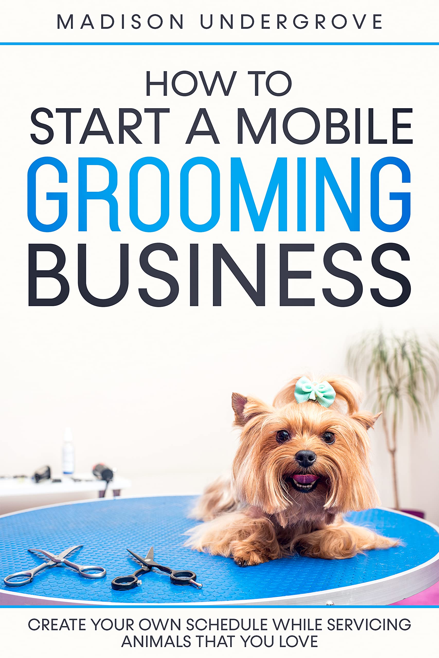 How to Start a Mobile Grooming Business: Create Your Own Schedule While Servicing Animals That You Love
