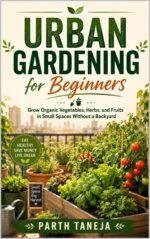 Urban Gardening for Beginners: Grow Organic Vegetables, Herbs, and Fruits in Small Spaces Without a Backyard — a Step-by-step Guide to Balcony, Container, Indoor, and Raised Bed Gardening