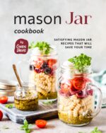 Mason Jar Cookbook: Satisfying Mason Jar Recipes That Will Save Your Time