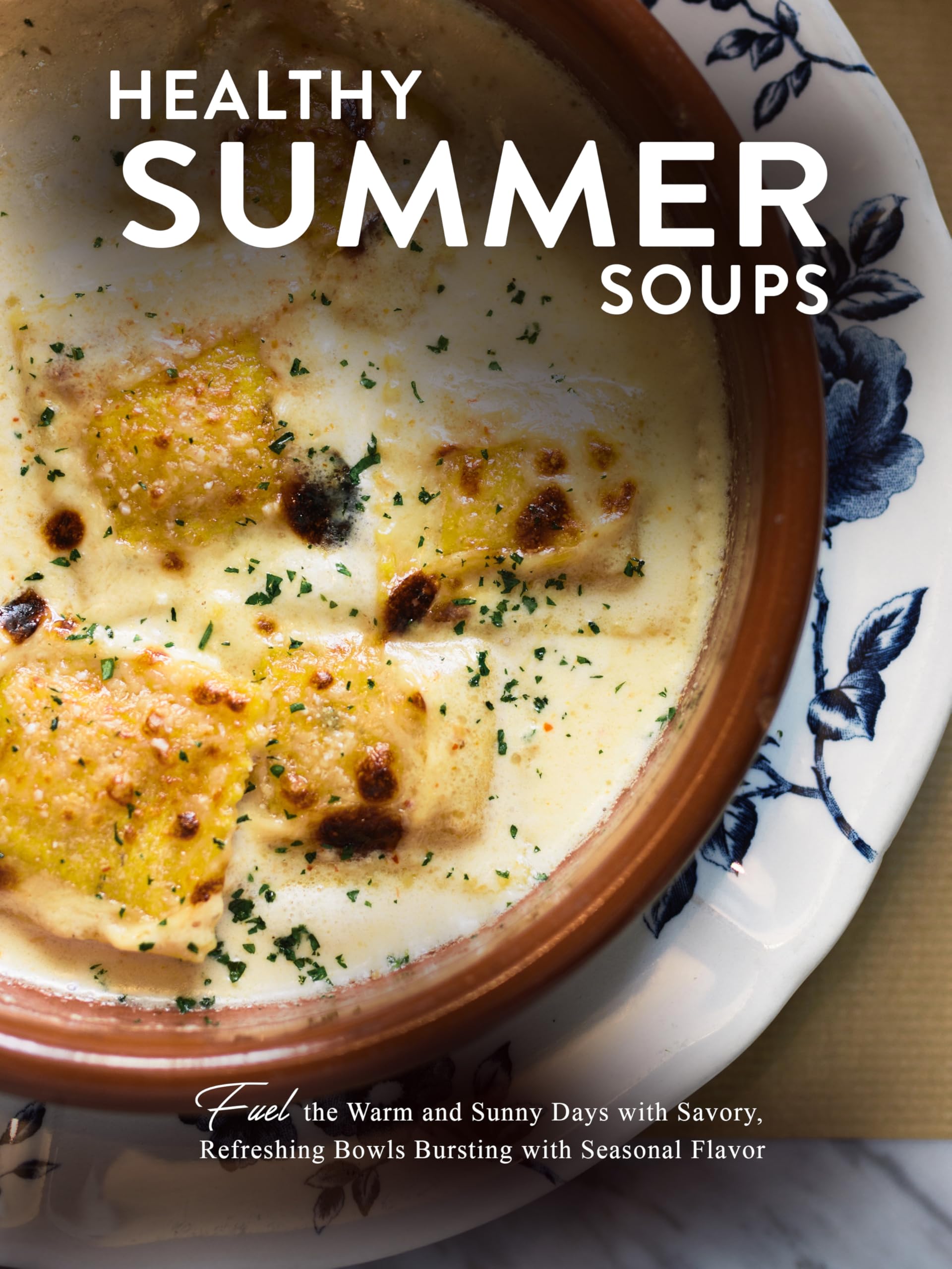 Healthy Summer Soups: Fuel the Warm and Sunny Days With Savory, Refreshing Bowls Bursting With Seasonal Flavor