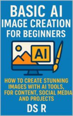 Basic Ai Image Creation for Beginners: How to Create Stunning Images With Ai Tools for Content, Social Media, and Projects Ai for Beginners Book