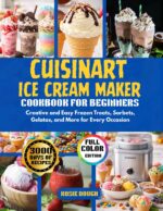 Cuisinart Ice Cream Maker Cookbook for Beginners : Creative and Easy Frozen Treats, Sorbets, Gelatos, and More for Every Occasion