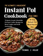 The Ultimate 5-ingredient Instant Pot Cookbook for Two : 70 Quick, Easy & Affordable Pressure Cooker Recipes for Busy Couples and Small Households