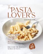 The Pasta Lover's Cookbook: How to Make Delicious Homemade Pasta – Mouthwatering Recipes the Delicious World Of