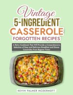 Vintage 5-ingredient Casserole Forgotten Recipes: a Retro Cookbook That Will Provide a Comprehensive Selection of Easy and Delicious Breakfast and Dinner ... Bygone Times and Retro