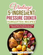 Vintage 5-ingredient Pressure Cooker Forgotten Recipes: a Retro Cookbook That Will Give You a Wide Selection of Iconic Meals From the Past and Retro