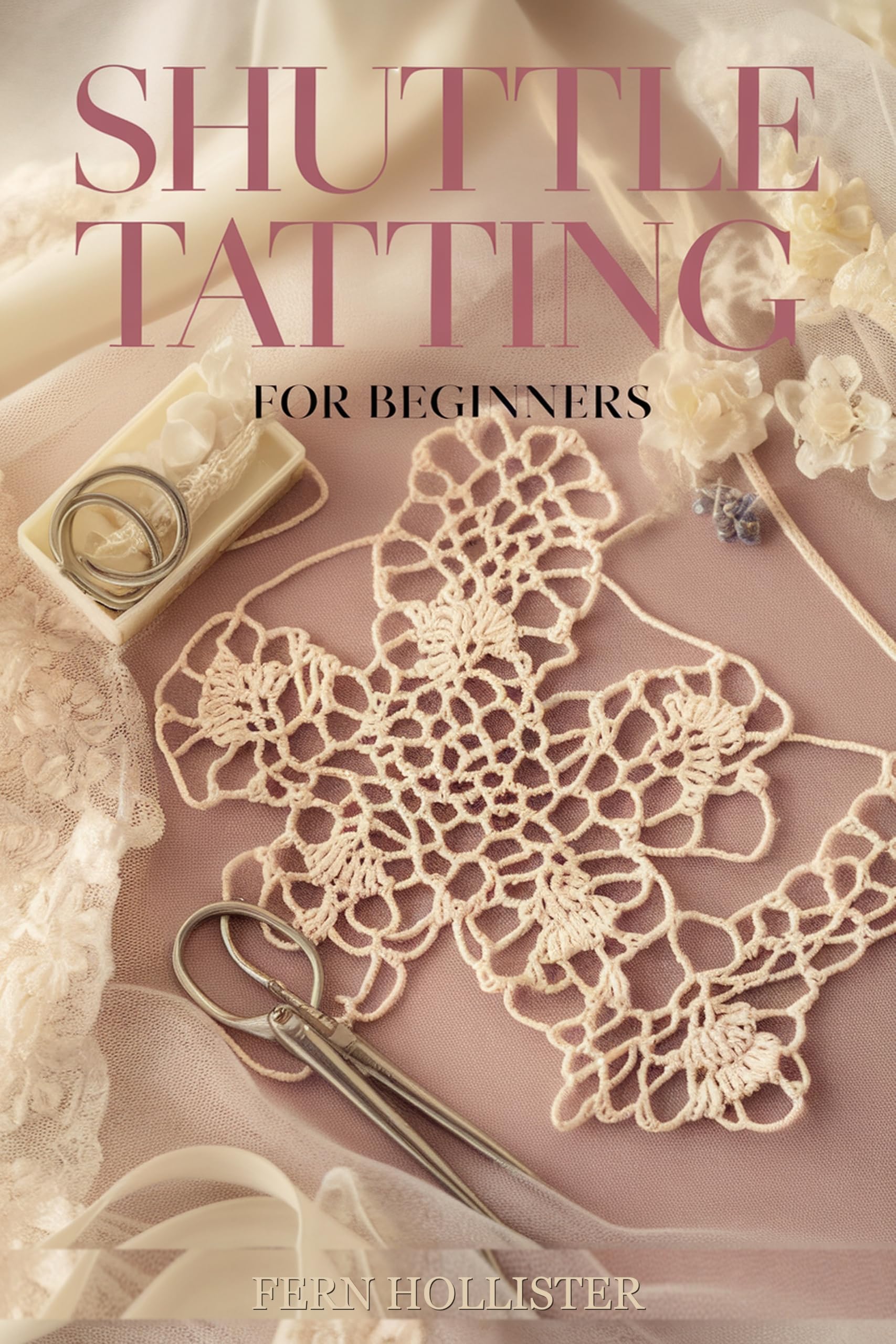 Shuttle Tatting for Beginners: a Step-by-step Guide to Knots, Rings, Chains, and Your First Beautiful Lace Projects