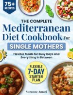 The Complete Mediterranean Diet Cookbook for Single Mothers: 75+ Recipes for Real-life Weeks With a Flexible 7-day Plan and Easy Pantry Setup