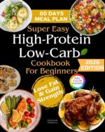 Super Easy High-protein Low-carb Cookbook for Beginners: 120 Easy & Flavor-packed Recipes With a 60-day Meal Plan to Support Weight Loss, Muscle Growth, and Healthy Lifestyle With Full-color Images