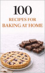 100 Recipes for Baking at Home: Simple, Cozy Bakes Anyone Can Make