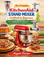 The Complete Kitchen Aid Stand Mixer Cookbook for Beginners: Easy, Foolproof Recipes to Master Every Attachment and Save Time in the Kitchen