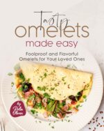 Tasty Omelets Made Easy: Foolproof and Flavorful Omelets for Your Loved Ones