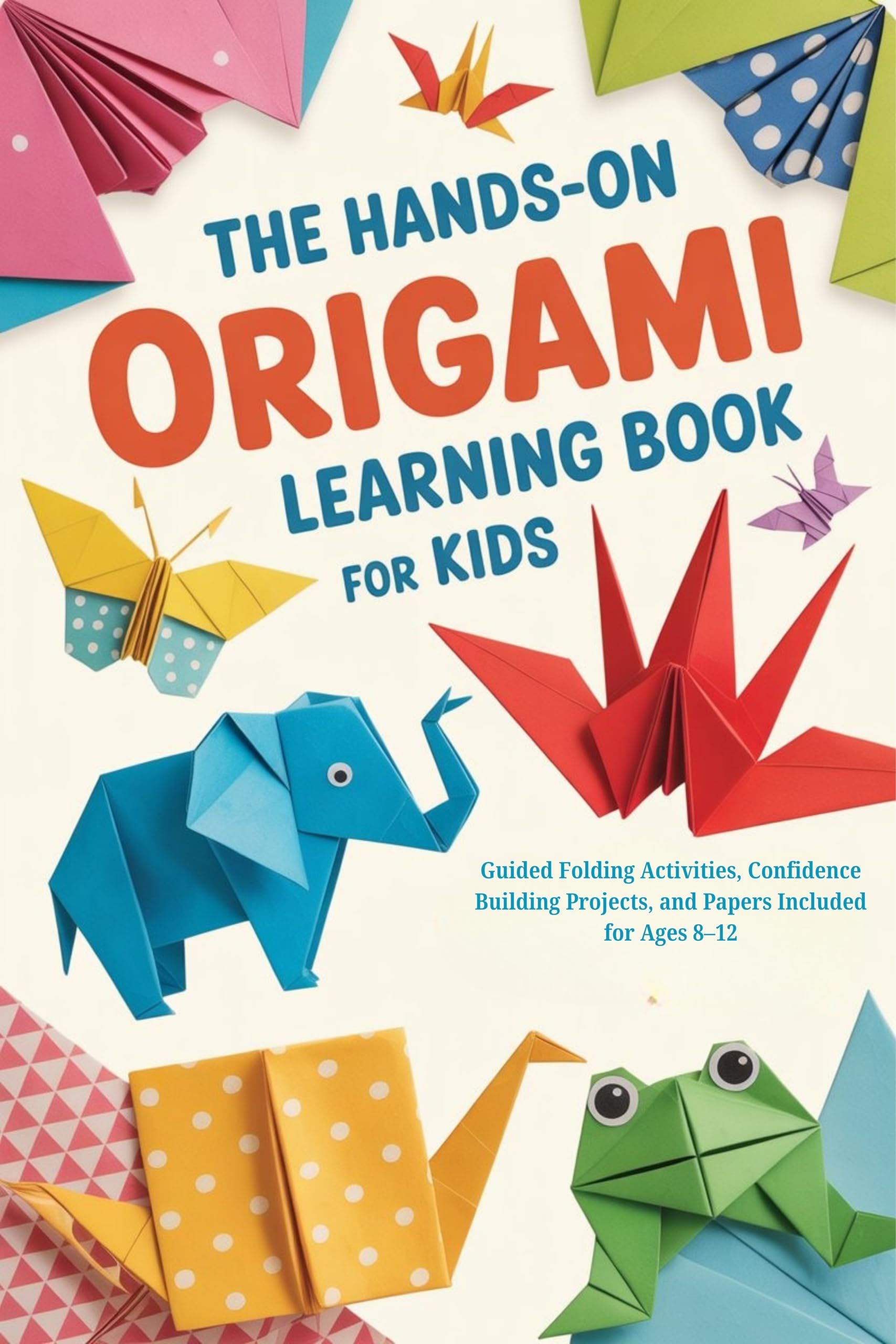 The Hands-on Origami Learning Book for Kids: Guided Folding Activities, Confidence-building Projects, and Papers Included for Ages 8–12