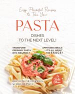 Easy, Flavorful Recipes to Take Your Pasta Dishes to the Next Level!: Transform Ordinary Pasta Into Amazingly Appetizing Meals – It's All About the Sauce! the Delicious World Of